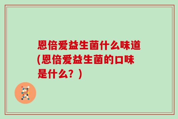 恩倍爱益生菌什么味道(恩倍爱益生菌的口味是什么？)