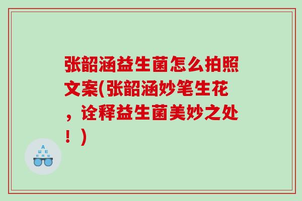 张韶涵益生菌怎么拍照文案(张韶涵妙笔生花，诠释益生菌美妙之处！)
