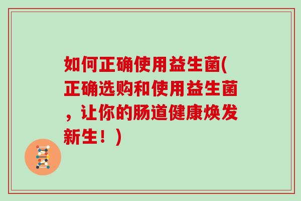 如何正确使用益生菌(正确选购和使用益生菌，让你的肠道健康焕发新生！)