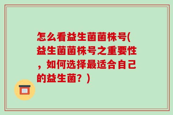 怎么看益生菌菌株号(益生菌菌株号之重要性，如何选择最适合自己的益生菌？)