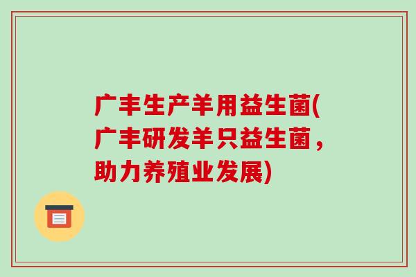 广丰生产羊用益生菌(广丰研发羊只益生菌，助力养殖业发展)