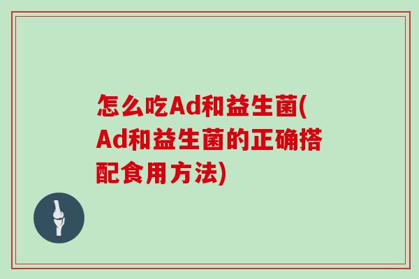 怎么吃Ad和益生菌(Ad和益生菌的正确搭配食用方法)