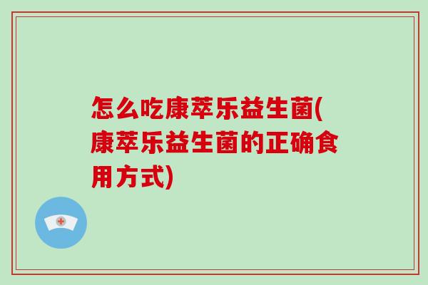 怎么吃康萃乐益生菌(康萃乐益生菌的正确食用方式)