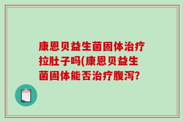 康恩贝益生菌固体拉肚子吗(康恩贝益生菌固体能否？
