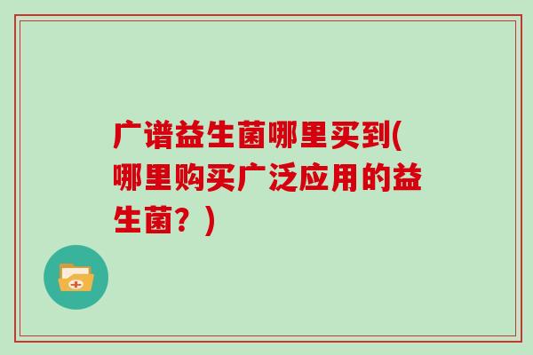 广谱益生菌哪里买到(哪里购买广泛应用的益生菌？)