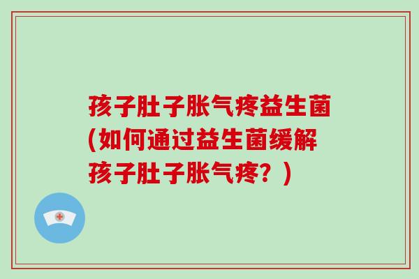 孩子肚子胀气疼益生菌(如何通过益生菌缓解孩子肚子胀气疼？)