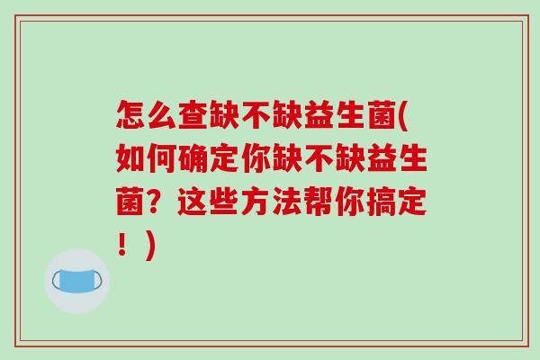 怎么查缺不缺益生菌(如何确定你缺不缺益生菌？这些方法帮你搞定！)