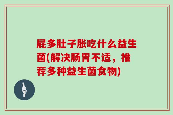 屁多肚子胀吃什么益生菌(解决肠胃不适，推荐多种益生菌食物)