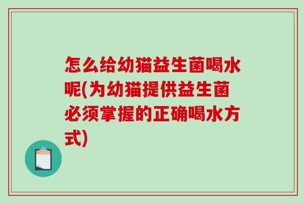 怎么给幼猫益生菌喝水呢(为幼猫提供益生菌必须掌握的正确喝水方式)