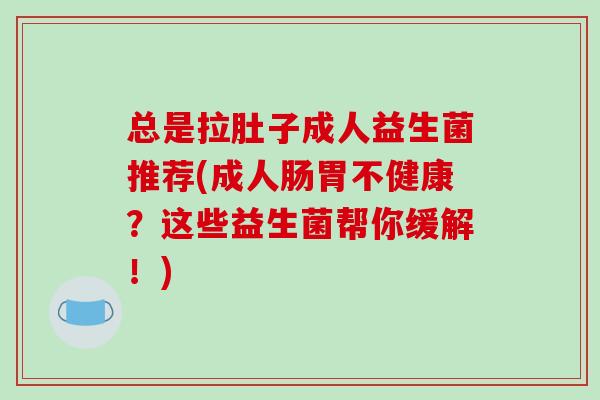 总是拉肚子成人益生菌推荐(成人肠胃不健康？这些益生菌帮你缓解！)