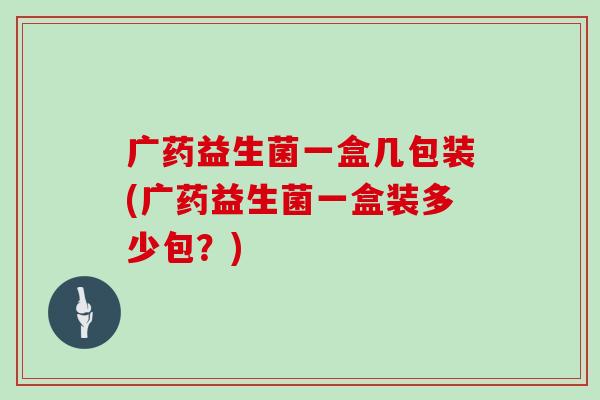 广药益生菌一盒几包装(广药益生菌一盒装多少包？)