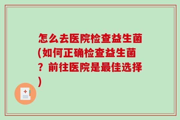 怎么去医院检查益生菌(如何正确检查益生菌？前往医院是最佳选择)