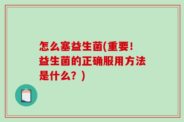 怎么塞益生菌(重要！益生菌的正确服用方法是什么？)