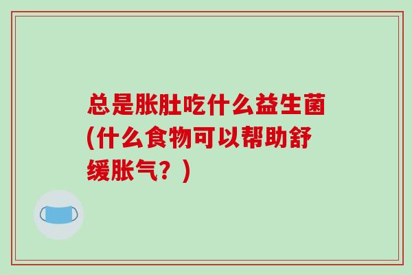 总是胀肚吃什么益生菌(什么食物可以帮助舒缓胀气？)