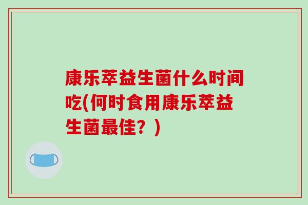 康乐萃益生菌什么时间吃(何时食用康乐萃益生菌最佳？)