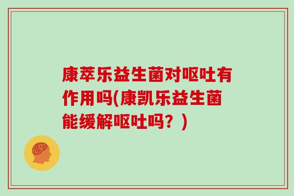康萃乐益生菌对呕吐有作用吗(康凯乐益生菌能缓解呕吐吗？)