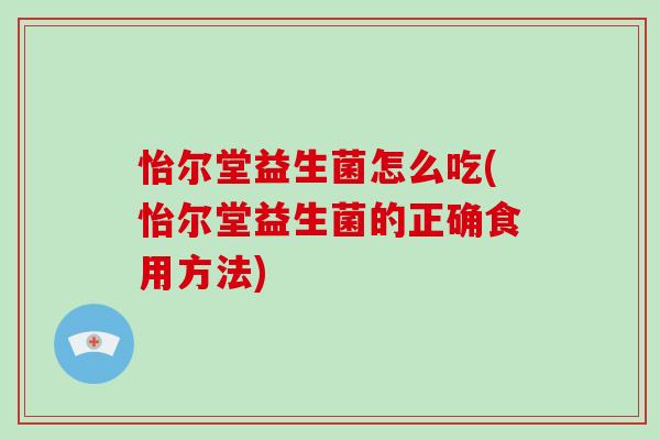 怡尔堂益生菌怎么吃(怡尔堂益生菌的正确食用方法)