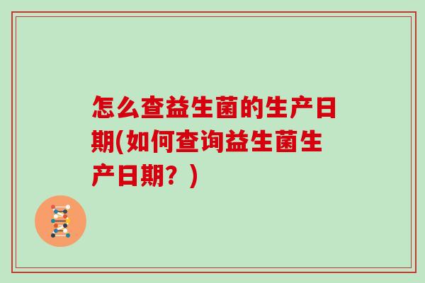 怎么查益生菌的生产日期(如何查询益生菌生产日期？)
