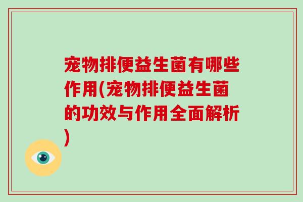 宠物排便益生菌有哪些作用(宠物排便益生菌的功效与作用全面解析)