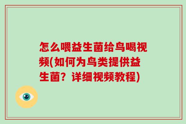怎么喂益生菌给鸟喝视频(如何为鸟类提供益生菌？详细视频教程)