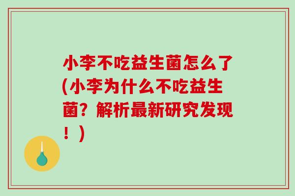 小李不吃益生菌怎么了(小李为什么不吃益生菌?解析新研究发现!) 小李不吃益生菌怎么了(小李为什么不吃益生菌?解析新研究发现!)