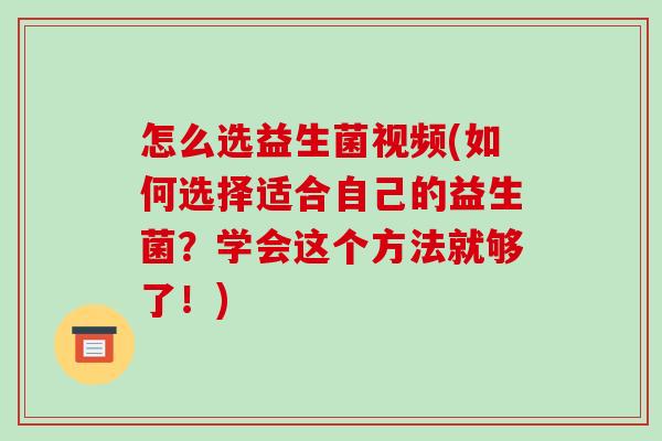 怎么选益生菌视频(如何选择适合自己的益生菌？学会这个方法就够了！)
