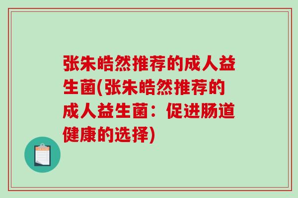 张朱皓然推荐的成人益生菌(张朱皓然推荐的成人益生菌:促进肠道健康的选择) 张朱皓然推荐的成人益生菌(张朱皓然推荐的成人益生菌:促进肠道健康的选择)
