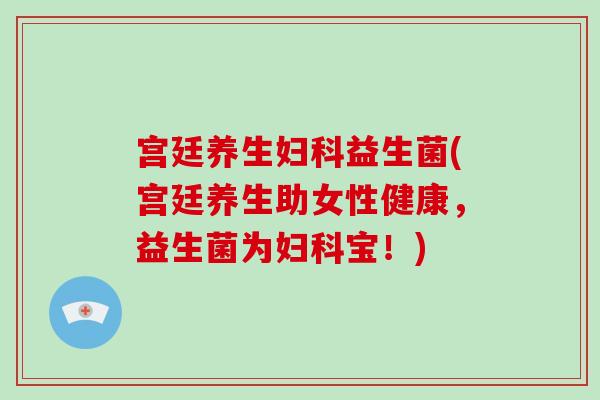 宫廷养生妇科益生菌(宫廷养生助女性健康，益生菌为妇科宝！)