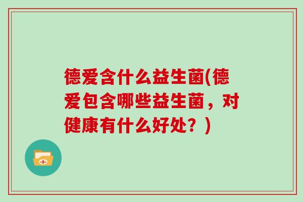 德爱含什么益生菌(德爱包含哪些益生菌，对健康有什么好处？)