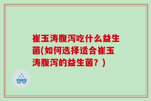 崔玉涛腹泻吃什么益生菌(如何选择适合崔玉涛腹泻的益生菌？)