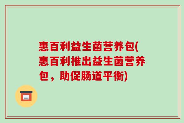 惠百利益生菌营养包(惠百利推出益生菌营养包,助促肠道平衡) 惠百利益生菌营养包(惠百利推出益生菌营养包,助促肠道平衡)