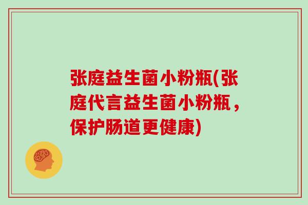 张庭益生菌小粉瓶(张庭代言益生菌小粉瓶，保护肠道更健康)