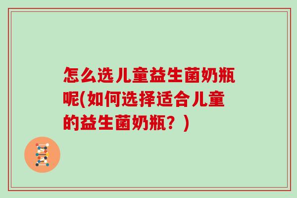 怎么选儿童益生菌奶瓶呢(如何选择适合儿童的益生菌奶瓶？)