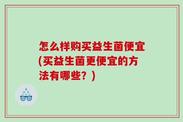 怎么样购买益生菌便宜(买益生菌更便宜的方法有哪些？)