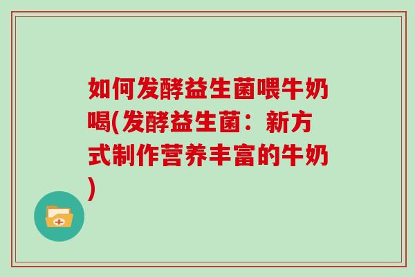 如何发酵益生菌喂牛奶喝(发酵益生菌：新方式制作营养丰富的牛奶)