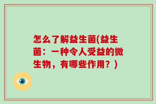 怎么了解益生菌(益生菌:一种令人受益的微生物,有哪些作用?) 怎么了解益生菌(益生菌:一种令人受益的微生物,有哪些作用?)