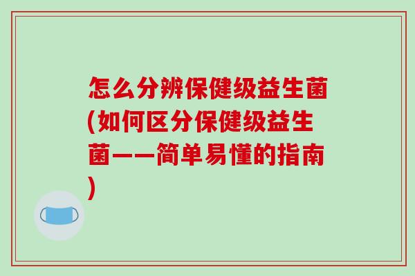 怎么分辨保健级益生菌(如何区分保健级益生菌——简单易懂的指南)