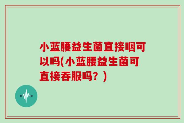 小蓝腰益生菌直接咽可以吗(小蓝腰益生菌可直接吞服吗？)
