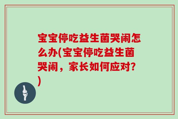 宝宝停吃益生菌哭闹怎么办(宝宝停吃益生菌哭闹，家长如何应对？)