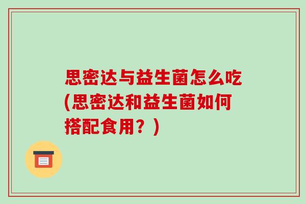 思密达与益生菌怎么吃(思密达和益生菌如何搭配食用？)