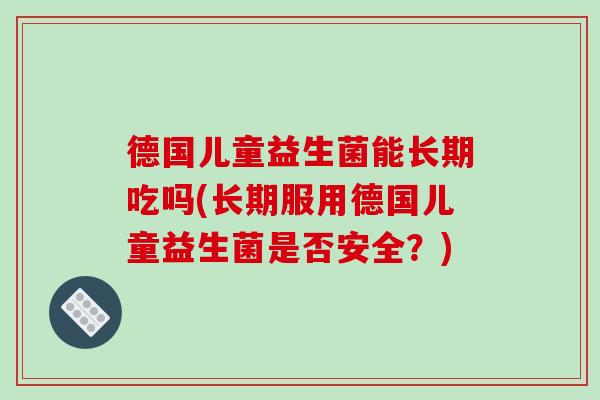 德国儿童益生菌能长期吃吗(长期服用德国儿童益生菌是否安全？)