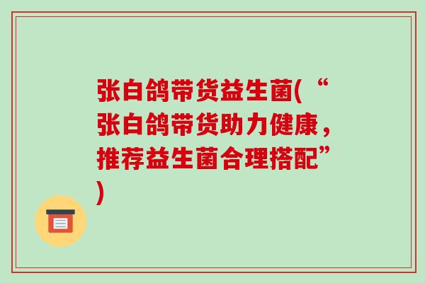 张白鸽带货益生菌(“张白鸽带货助力健康，推荐益生菌合理搭配”)
