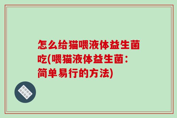 怎么给猫喂液体益生菌吃(喂猫液体益生菌：简单易行的方法)