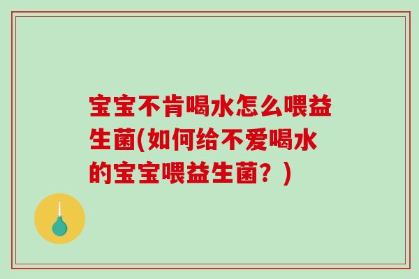 宝宝不肯喝水怎么喂益生菌(如何给不爱喝水的宝宝喂益生菌？)