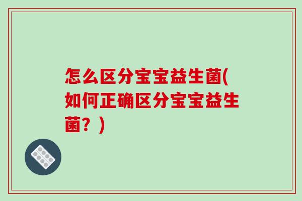 怎么区分宝宝益生菌(如何正确区分宝宝益生菌?) 怎么区分宝宝益生菌(如何正确区分宝宝益生菌?)