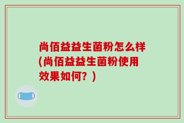 尚佰益益生菌粉怎么样(尚佰益益生菌粉使用效果如何？)