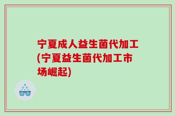 宁夏成人益生菌代加工(宁夏益生菌代加工市场崛起)