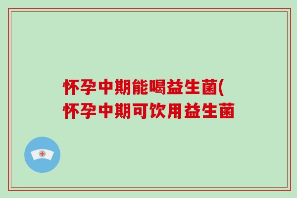 怀孕中期能喝益生菌(怀孕中期可饮用益生菌 怀孕中期能喝益生菌(怀孕中期可饮用益生菌