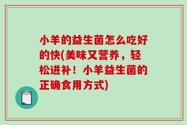 小羊的益生菌怎么吃好的快(美味又营养，轻松进补！小羊益生菌的正确食用方式)