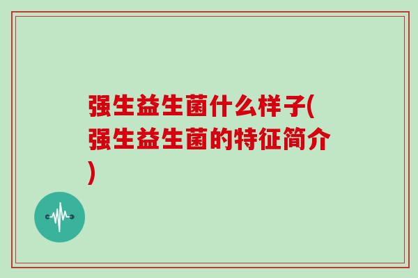 强生益生菌什么样子(强生益生菌的特征简介)